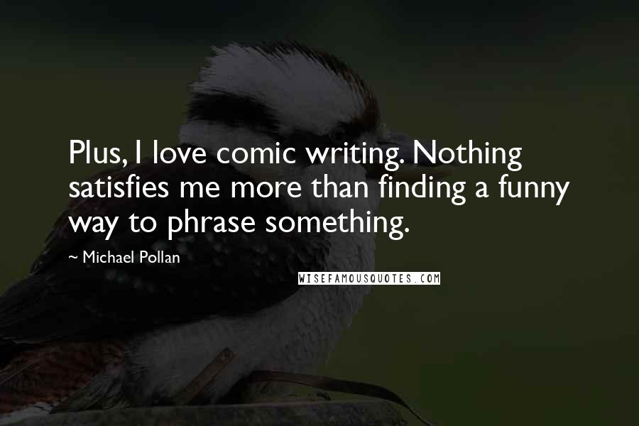 Michael Pollan Quotes: Plus, I love comic writing. Nothing satisfies me more than finding a funny way to phrase something.