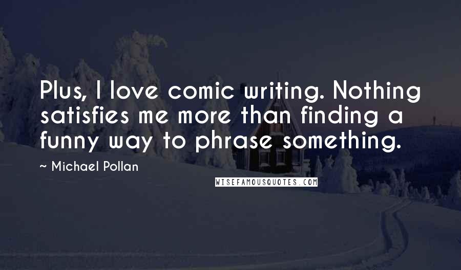 Michael Pollan Quotes: Plus, I love comic writing. Nothing satisfies me more than finding a funny way to phrase something.