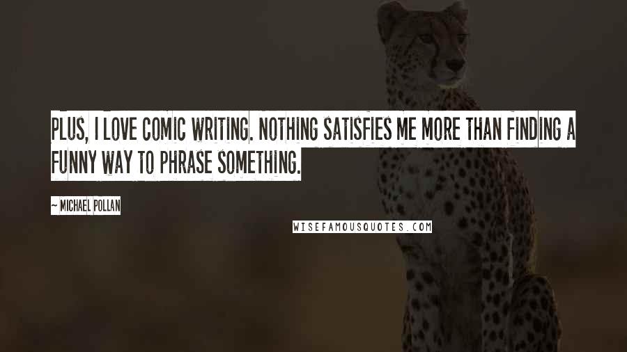 Michael Pollan Quotes: Plus, I love comic writing. Nothing satisfies me more than finding a funny way to phrase something.