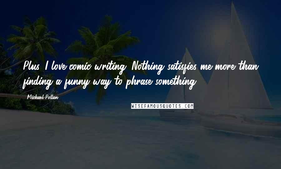 Michael Pollan Quotes: Plus, I love comic writing. Nothing satisfies me more than finding a funny way to phrase something.