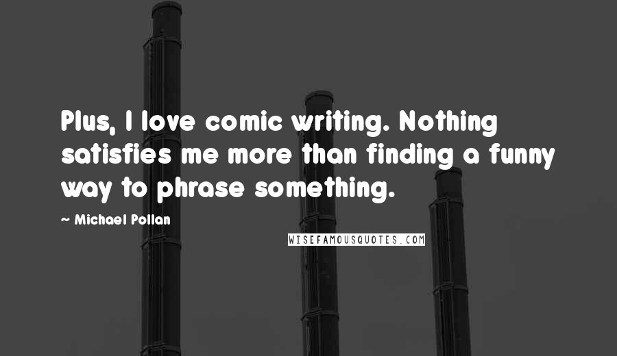 Michael Pollan Quotes: Plus, I love comic writing. Nothing satisfies me more than finding a funny way to phrase something.