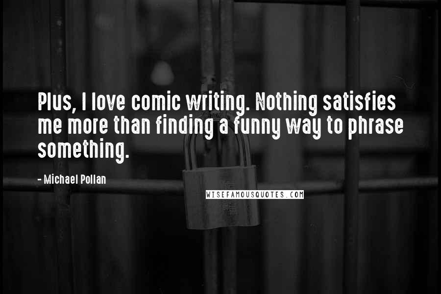 Michael Pollan Quotes: Plus, I love comic writing. Nothing satisfies me more than finding a funny way to phrase something.