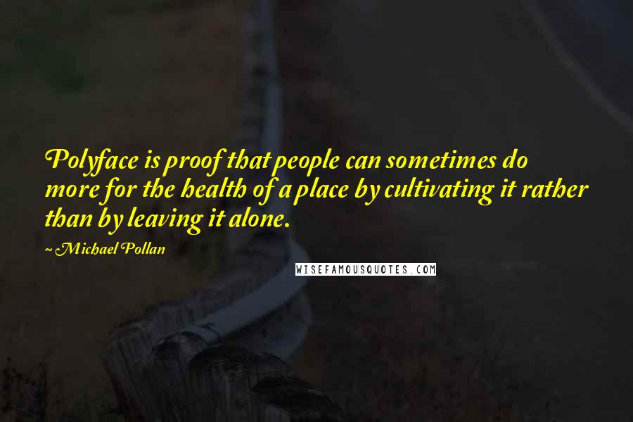 Michael Pollan Quotes: Polyface is proof that people can sometimes do more for the health of a place by cultivating it rather than by leaving it alone.