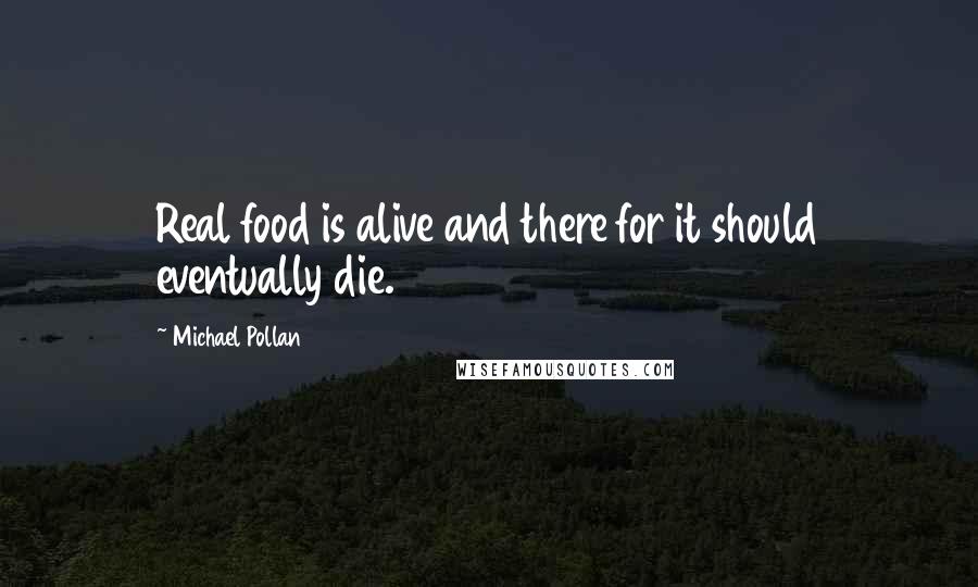 Michael Pollan Quotes: Real food is alive and there for it should eventually die.