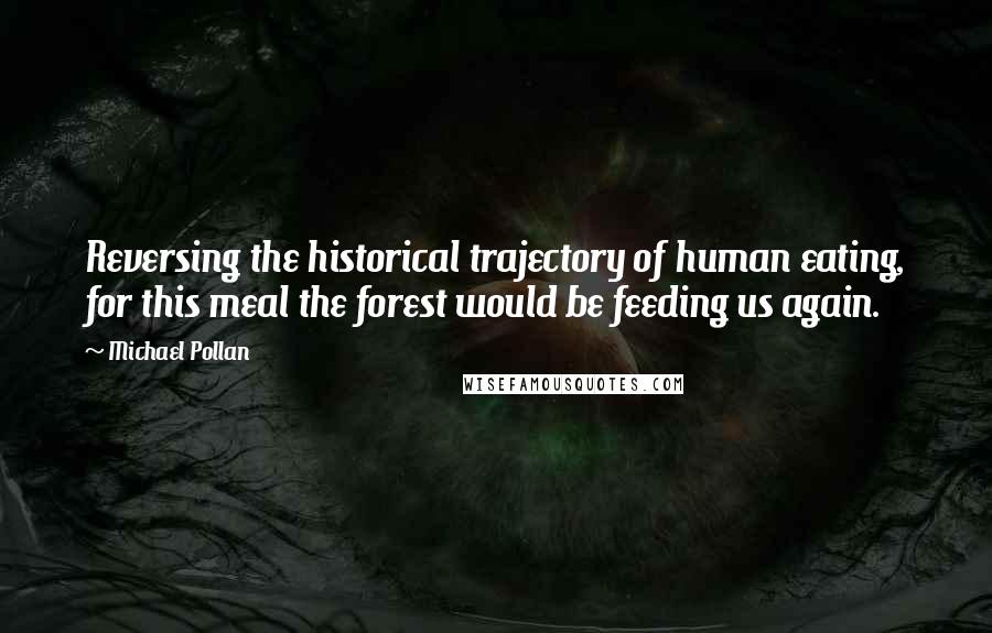 Michael Pollan Quotes: Reversing the historical trajectory of human eating, for this meal the forest would be feeding us again.