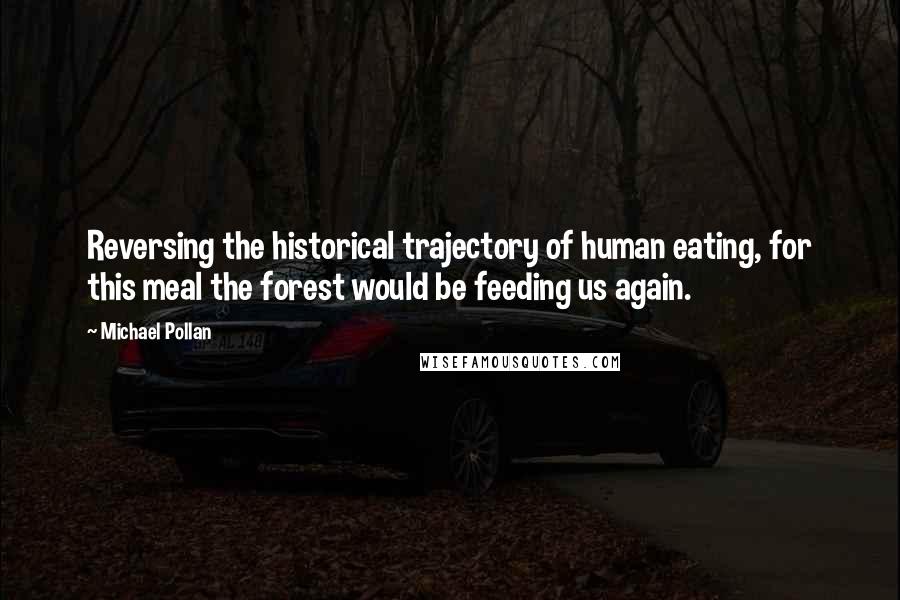 Michael Pollan Quotes: Reversing the historical trajectory of human eating, for this meal the forest would be feeding us again.