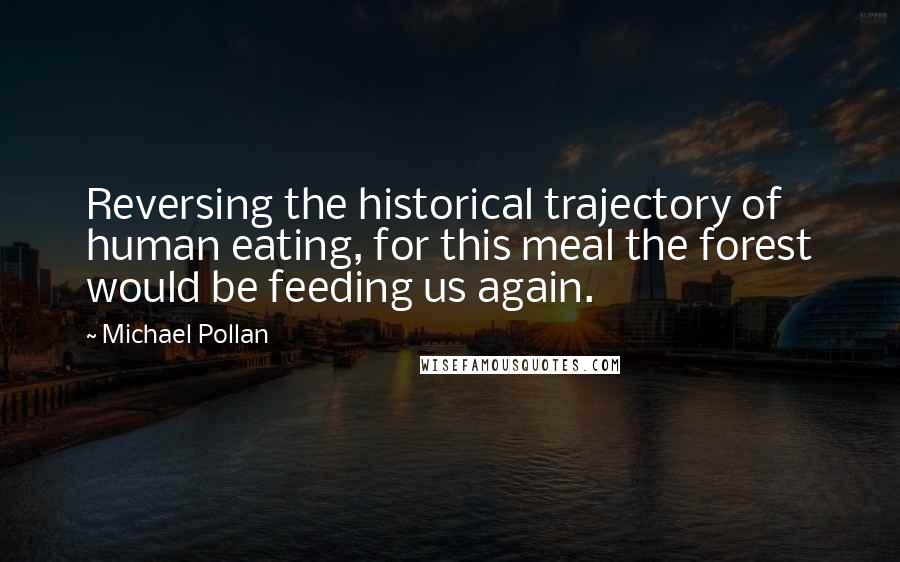 Michael Pollan Quotes: Reversing the historical trajectory of human eating, for this meal the forest would be feeding us again.