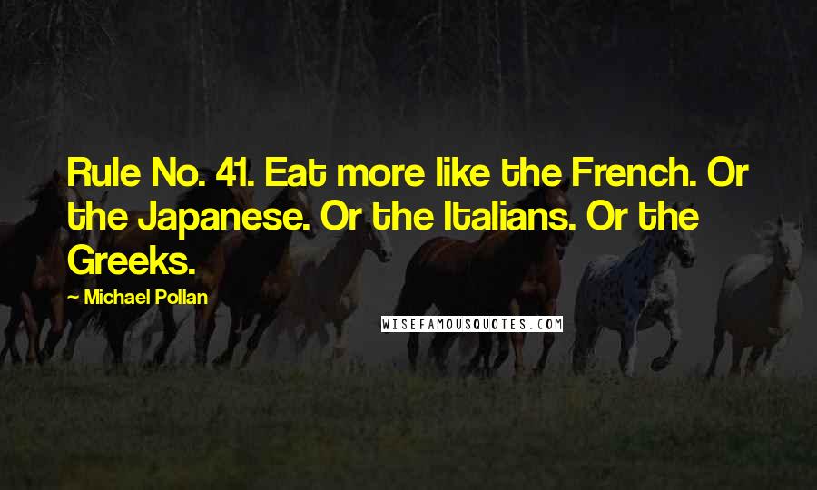 Michael Pollan Quotes: Rule No. 41. Eat more like the French. Or the Japanese. Or the Italians. Or the Greeks.