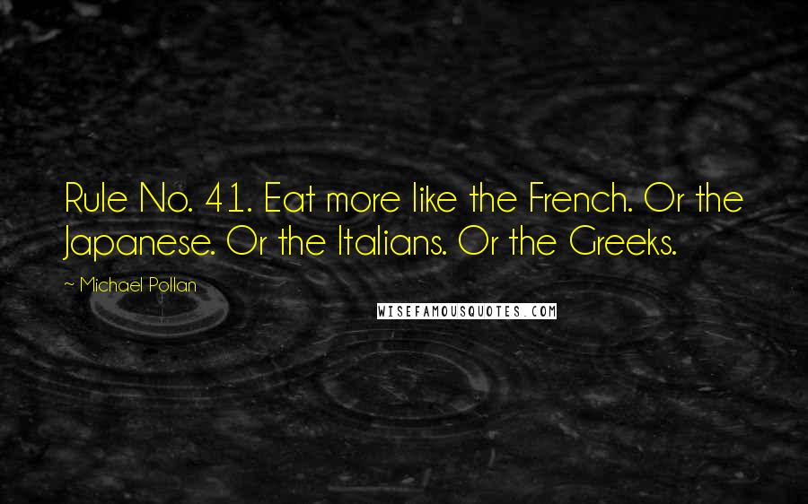 Michael Pollan Quotes: Rule No. 41. Eat more like the French. Or the Japanese. Or the Italians. Or the Greeks.