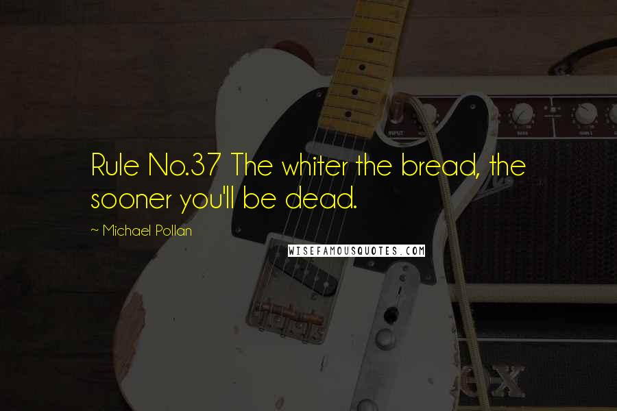Michael Pollan Quotes: Rule No.37 The whiter the bread, the sooner you'll be dead.