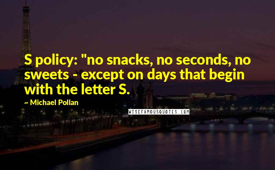 Michael Pollan Quotes: S policy: "no snacks, no seconds, no sweets - except on days that begin with the letter S.