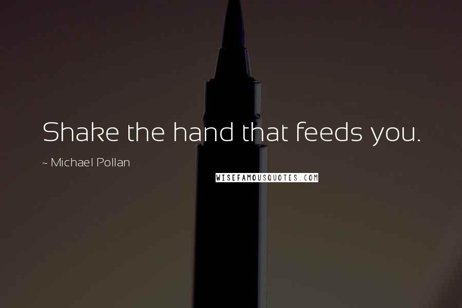 Michael Pollan Quotes: Shake the hand that feeds you.