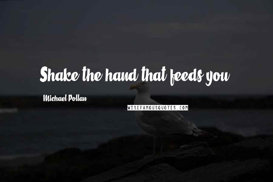 Michael Pollan Quotes: Shake the hand that feeds you.