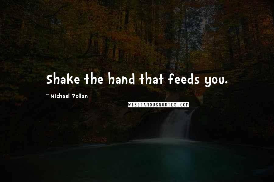 Michael Pollan Quotes: Shake the hand that feeds you.