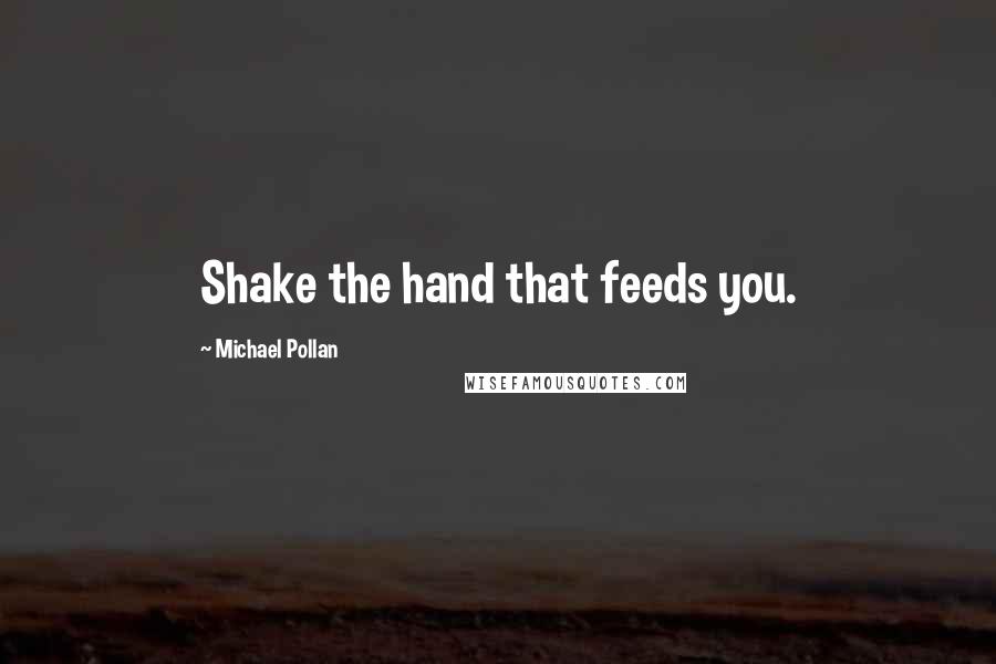 Michael Pollan Quotes: Shake the hand that feeds you.