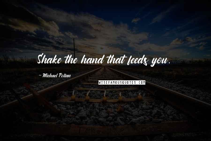 Michael Pollan Quotes: Shake the hand that feeds you.