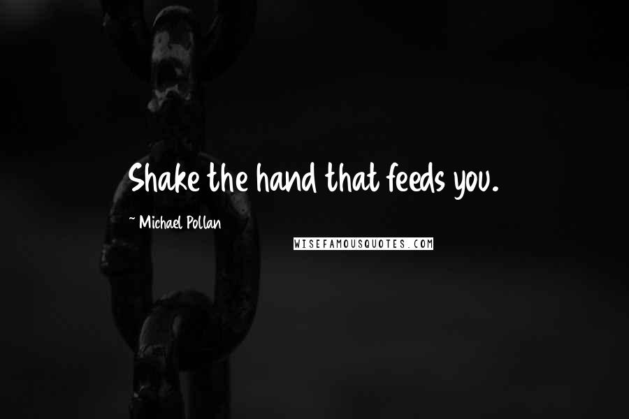 Michael Pollan Quotes: Shake the hand that feeds you.