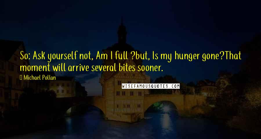 Michael Pollan Quotes: So: Ask yourself not, Am I full ?but, Is my hunger gone?That moment will arrive several bites sooner.