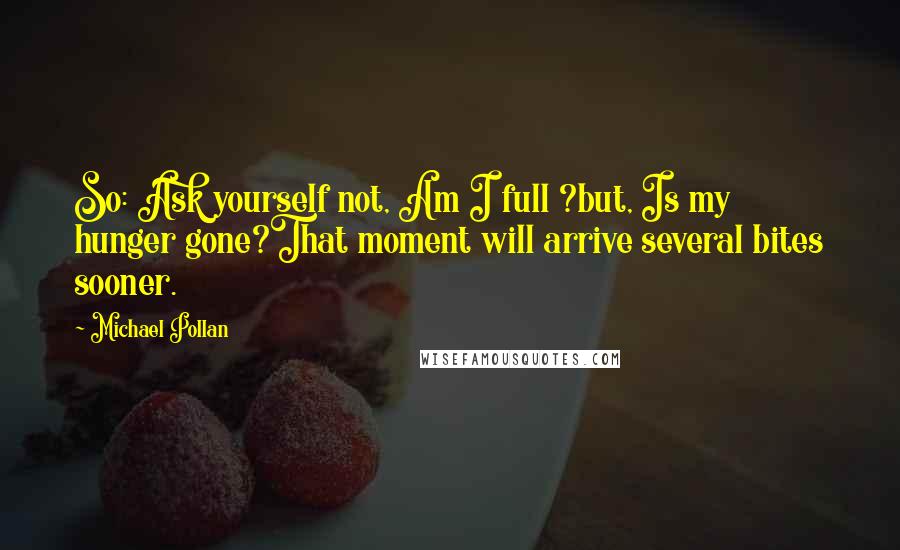 Michael Pollan Quotes: So: Ask yourself not, Am I full ?but, Is my hunger gone?That moment will arrive several bites sooner.