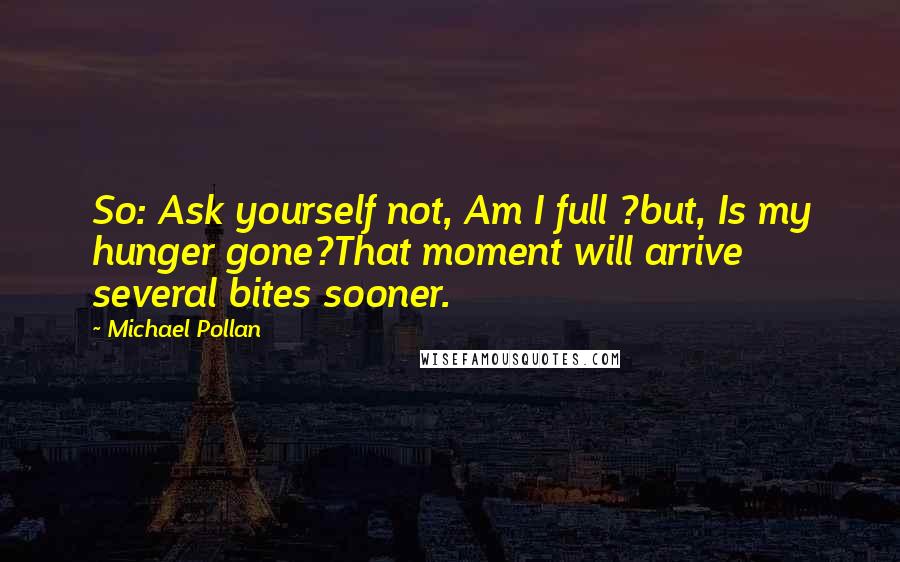 Michael Pollan Quotes: So: Ask yourself not, Am I full ?but, Is my hunger gone?That moment will arrive several bites sooner.