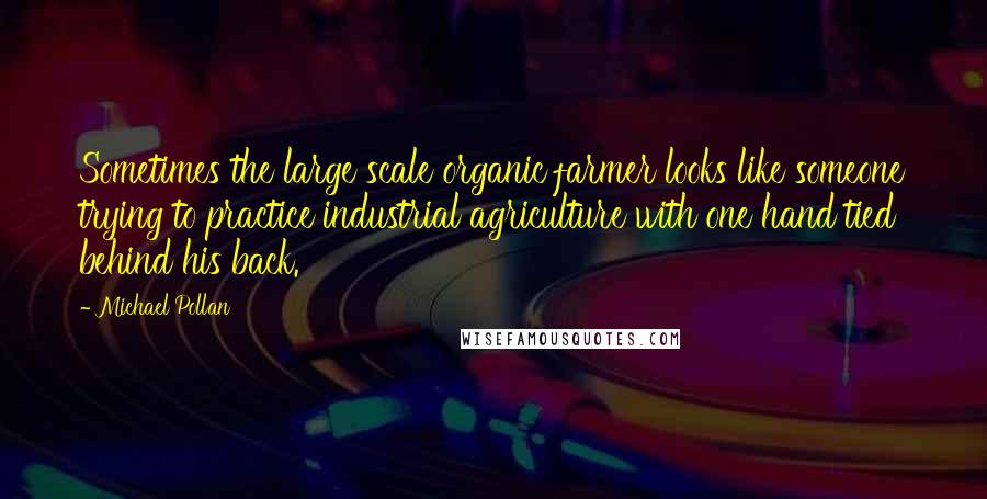 Michael Pollan Quotes: Sometimes the large scale organic farmer looks like someone trying to practice industrial agriculture with one hand tied behind his back.