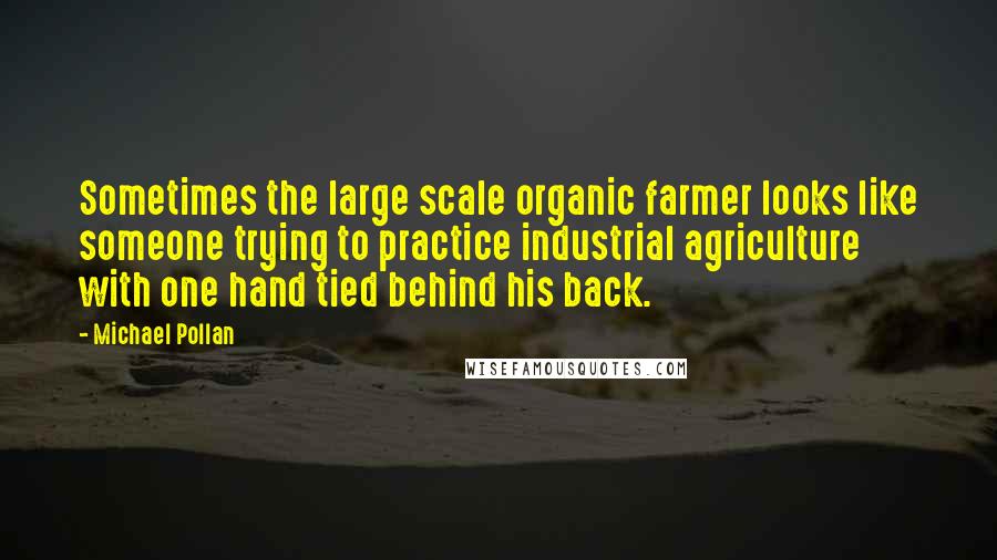 Michael Pollan Quotes: Sometimes the large scale organic farmer looks like someone trying to practice industrial agriculture with one hand tied behind his back.