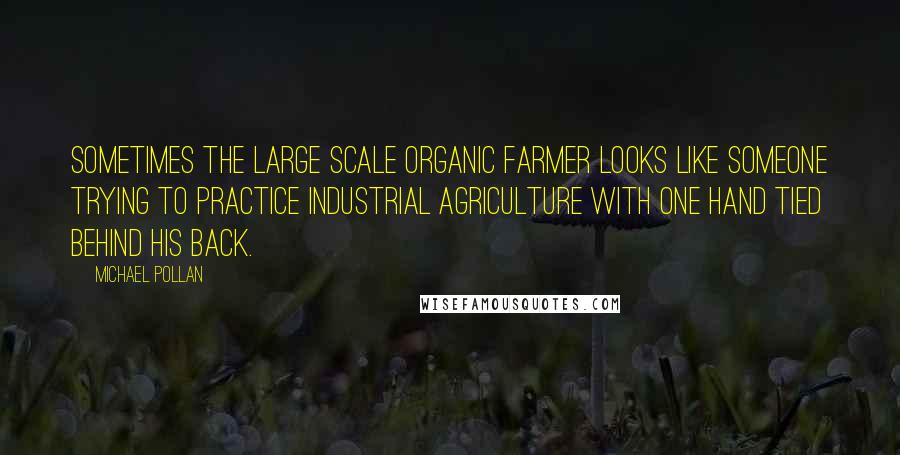 Michael Pollan Quotes: Sometimes the large scale organic farmer looks like someone trying to practice industrial agriculture with one hand tied behind his back.