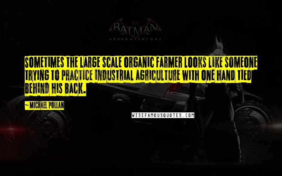 Michael Pollan Quotes: Sometimes the large scale organic farmer looks like someone trying to practice industrial agriculture with one hand tied behind his back.