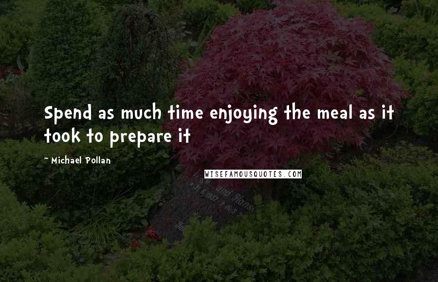 Michael Pollan Quotes: Spend as much time enjoying the meal as it took to prepare it