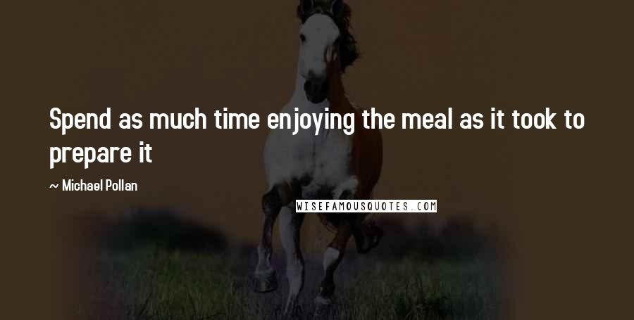 Michael Pollan Quotes: Spend as much time enjoying the meal as it took to prepare it