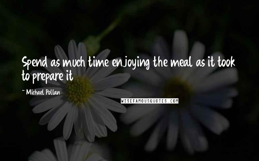 Michael Pollan Quotes: Spend as much time enjoying the meal as it took to prepare it