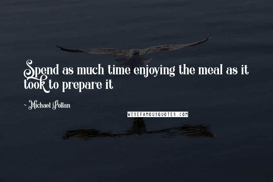 Michael Pollan Quotes: Spend as much time enjoying the meal as it took to prepare it