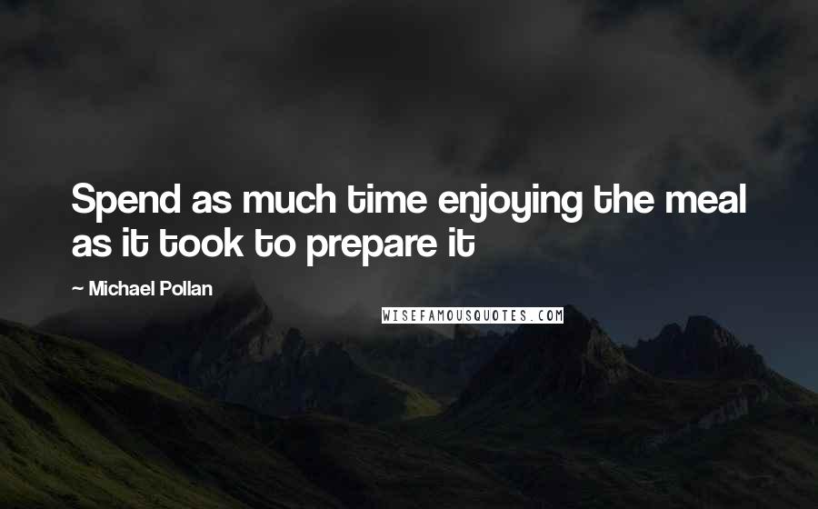 Michael Pollan Quotes: Spend as much time enjoying the meal as it took to prepare it