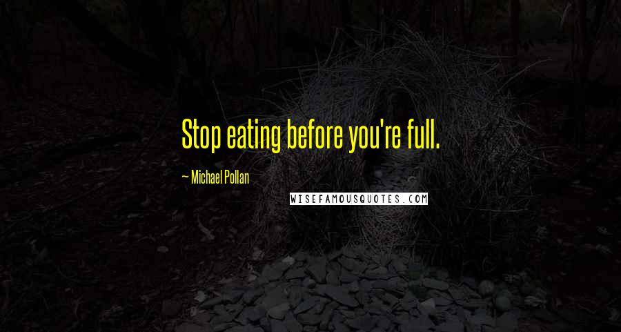 Michael Pollan Quotes: Stop eating before you're full.