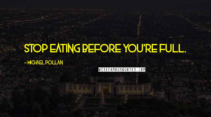 Michael Pollan Quotes: Stop eating before you're full.