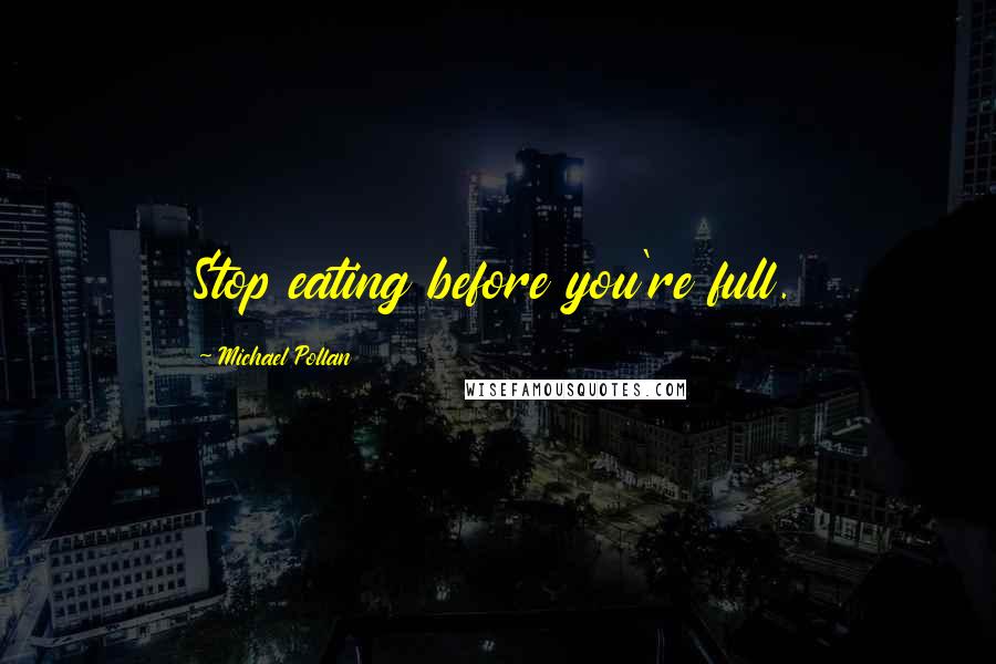 Michael Pollan Quotes: Stop eating before you're full.