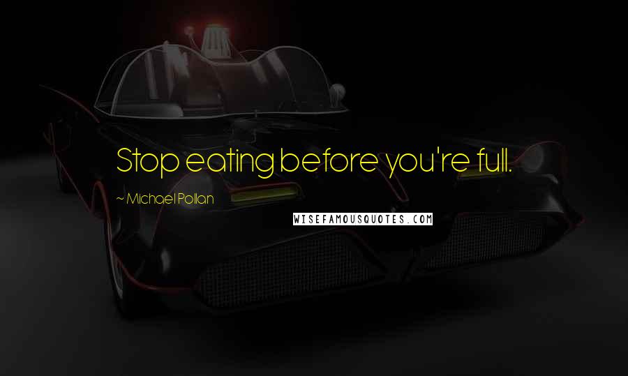 Michael Pollan Quotes: Stop eating before you're full.