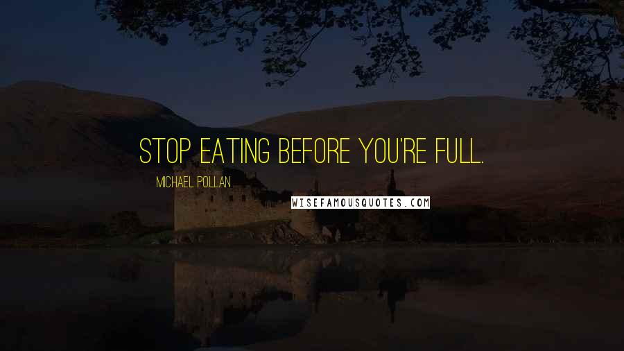 Michael Pollan Quotes: Stop eating before you're full.