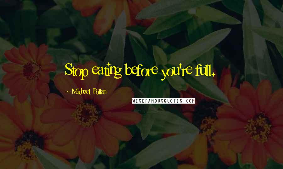 Michael Pollan Quotes: Stop eating before you're full.