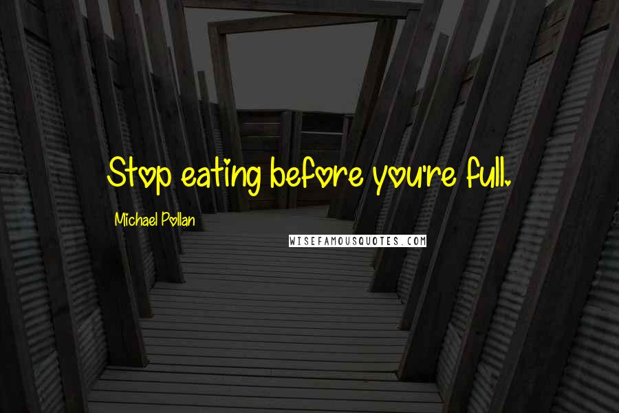 Michael Pollan Quotes: Stop eating before you're full.