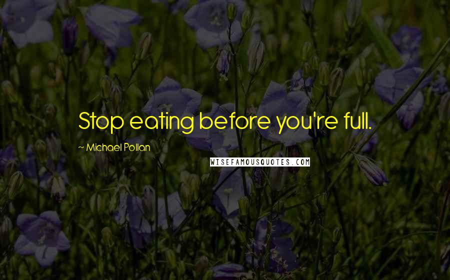 Michael Pollan Quotes: Stop eating before you're full.