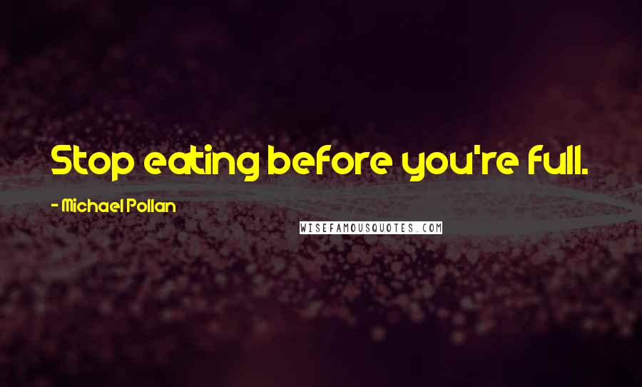 Michael Pollan Quotes: Stop eating before you're full.