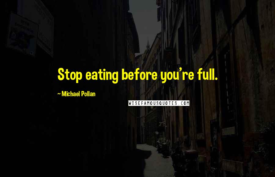 Michael Pollan Quotes: Stop eating before you're full.