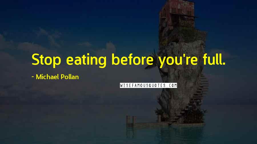 Michael Pollan Quotes: Stop eating before you're full.