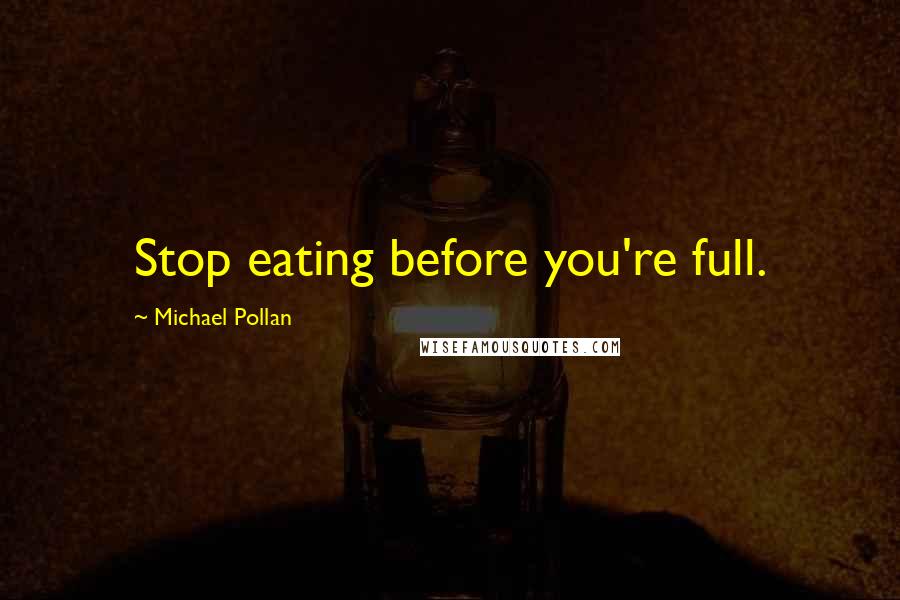 Michael Pollan Quotes: Stop eating before you're full.