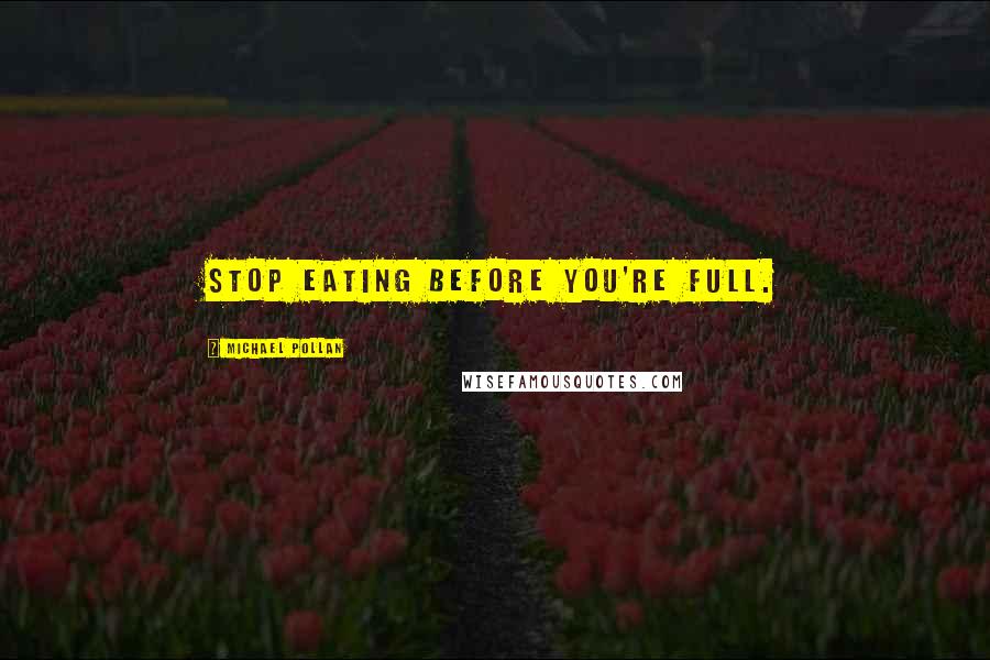Michael Pollan Quotes: Stop eating before you're full.