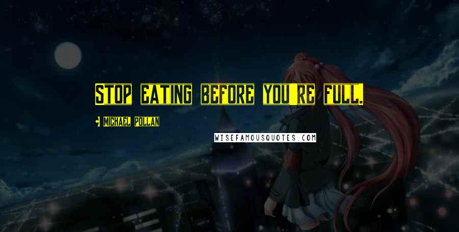 Michael Pollan Quotes: Stop eating before you're full.