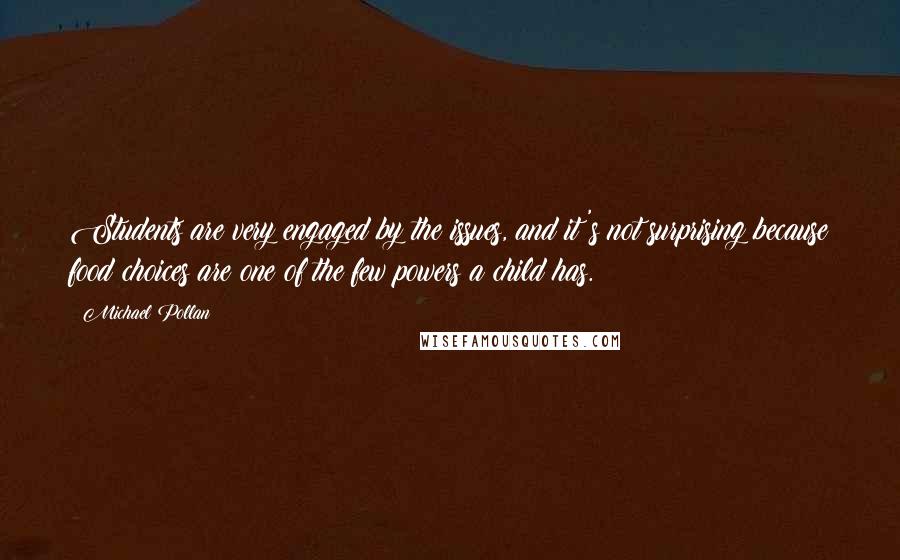 Michael Pollan Quotes: Students are very engaged by the issues, and it's not surprising because food choices are one of the few powers a child has.