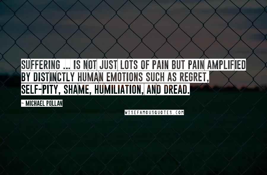 Michael Pollan Quotes: Suffering ... is not just lots of pain but pain amplified by distinctly human emotions such as regret, self-pity, shame, humiliation, and dread.