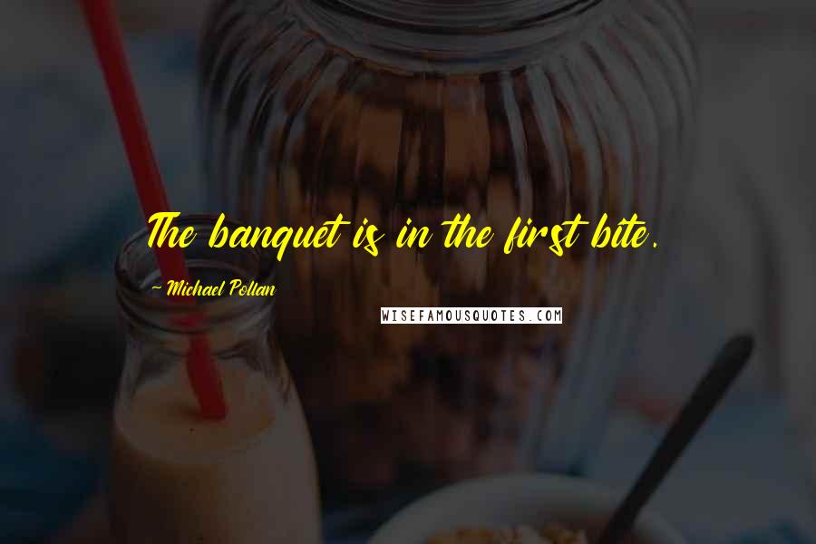 Michael Pollan Quotes: The banquet is in the first bite.